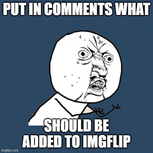 we need more things | PUT IN COMMENTS WHAT; SHOULD BE ADDED TO IMGFLIP | image tagged in memes,y u no | made w/ Imgflip meme maker