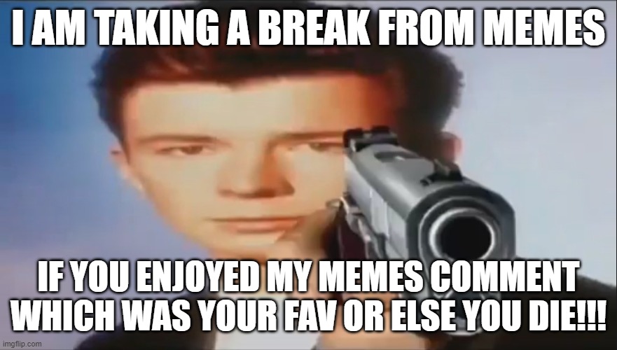 Say Goodbye | I AM TAKING A BREAK FROM MEMES; IF YOU ENJOYED MY MEMES COMMENT WHICH WAS YOUR FAV OR ELSE YOU DIE!!! | image tagged in say goodbye | made w/ Imgflip meme maker