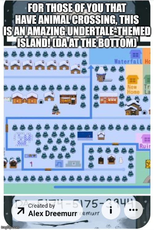 FOR THOSE OF YOU THAT HAVE ANIMAL CROSSING, THIS IS AN AMAZING UNDERTALE-THEMED ISLAND! (DA AT THE BOTTOM) | image tagged in sans undertale is coming for your antelateral ligament,animal crossing,undertale,dream address animal crossing | made w/ Imgflip meme maker