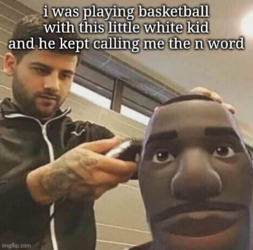 cut | i was playing basketball with this little white kid and he kept calling me the n word | image tagged in cut | made w/ Imgflip meme maker