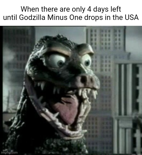 Godzilla Minus One Meme no. Idk | When there are only 4 days left until Godzilla Minus One drops in the USA | image tagged in excited godzilla | made w/ Imgflip meme maker