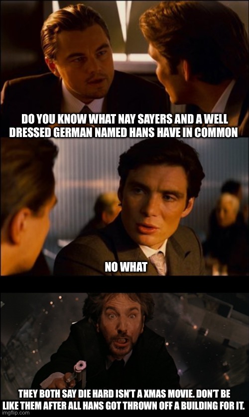 Die hard is a Xmas movie | DO YOU KNOW WHAT NAY SAYERS AND A WELL DRESSED GERMAN NAMED HANS HAVE IN COMMON; NO WHAT; THEY BOTH SAY DIE HARD ISN’T A XMAS MOVIE. DON’T BE LIKE THEM AFTER ALL HANS GOT THROWN OFF A BUILDING FOR IT. | image tagged in die hard scared face | made w/ Imgflip meme maker