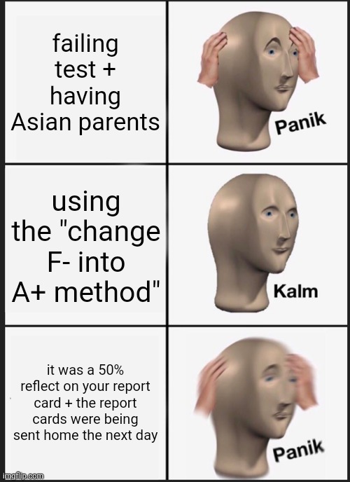 Failing a Test | failing test + having Asian parents; using the "change F- into A+ method"; it was a 50% reflect on your report card + the report cards were being sent home the next day | image tagged in memes,panik kalm panik | made w/ Imgflip meme maker