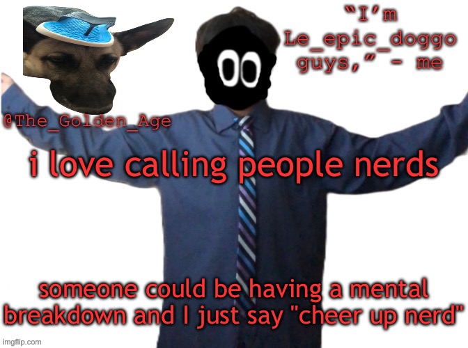 delted's slippa dawg temp (thanks Behapp) | i love calling people nerds; someone could be having a mental breakdown and I just say "cheer up nerd" | image tagged in delted's slippa dawg temp thanks behapp | made w/ Imgflip meme maker