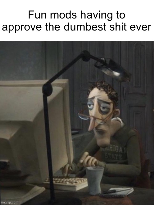 Yes | Fun mods having to approve the dumbest shit ever | image tagged in coraline dad | made w/ Imgflip meme maker