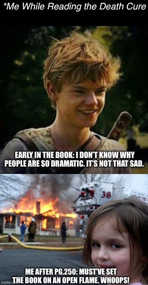 *Me While Reading the Death Cure; EARLY IN THE BOOK: I DON’T KNOW WHY PEOPLE ARE SO DRAMATIC. IT’S NOT THAT SAD. ME AFTER PG.250: MUST’VE SET THE BOOK ON AN OPEN FLAME. WHOOPS! | image tagged in maze runner newt,memes,disaster girl | made w/ Imgflip meme maker