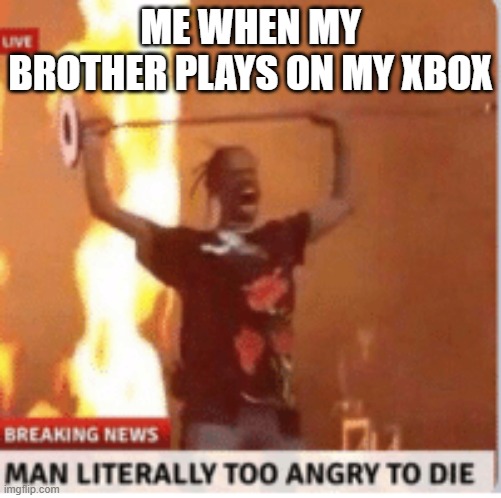 man literally too angery to die | ME WHEN MY BROTHER PLAYS ON MY XBOX | image tagged in man literally too angery to die | made w/ Imgflip meme maker