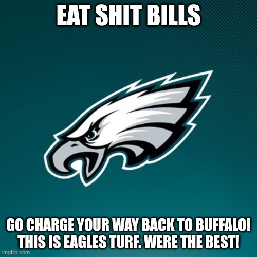 fly eagles fly! | EAT SHIT BILLS; GO CHARGE YOUR WAY BACK TO BUFFALO! THIS IS EAGLES TURF. WERE THE BEST! | image tagged in philadelphia eagles logo | made w/ Imgflip meme maker