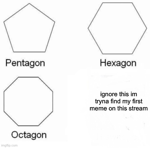 Pentagon Hexagon Octagon | ignore this im tryna find my first meme on this stream | image tagged in memes,pentagon hexagon octagon | made w/ Imgflip meme maker