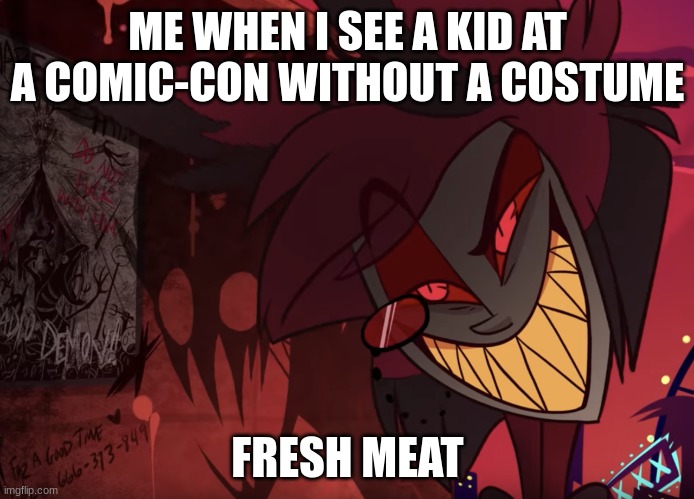 Alastor Head Tilt | ME WHEN I SEE A KID AT A COMIC-CON WITHOUT A COSTUME; FRESH MEAT | image tagged in alastor head tilt | made w/ Imgflip meme maker