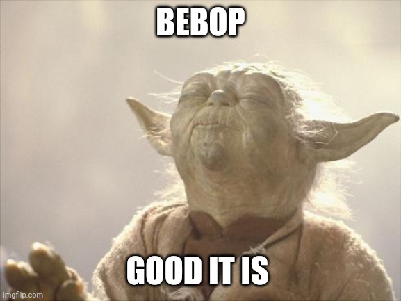 Bebop Is good | BEBOP; GOOD IT IS | image tagged in satisfied yoda | made w/ Imgflip meme maker