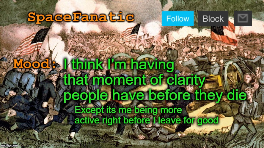 SpaceFanatic’s Civil War Announcement Template | I think I'm having that moment of clarity people have before they die; Except its me being more active right before I leave for good | image tagged in spacefanatic s civil war announcement template | made w/ Imgflip meme maker
