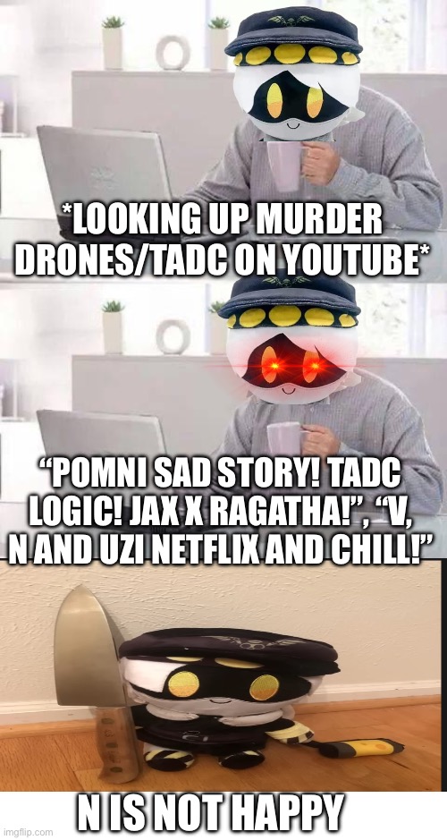 WHY | *LOOKING UP MURDER DRONES/TADC ON YOUTUBE*; “POMNI SAD STORY! TADC LOGIC! JAX X RAGATHA!”, “V, N AND UZI NETFLIX AND CHILL!”; N IS NOT HAPPY | image tagged in memes,hide the pain harold,gametoons,murder drones,the amazing digital circus,youtube kids | made w/ Imgflip meme maker