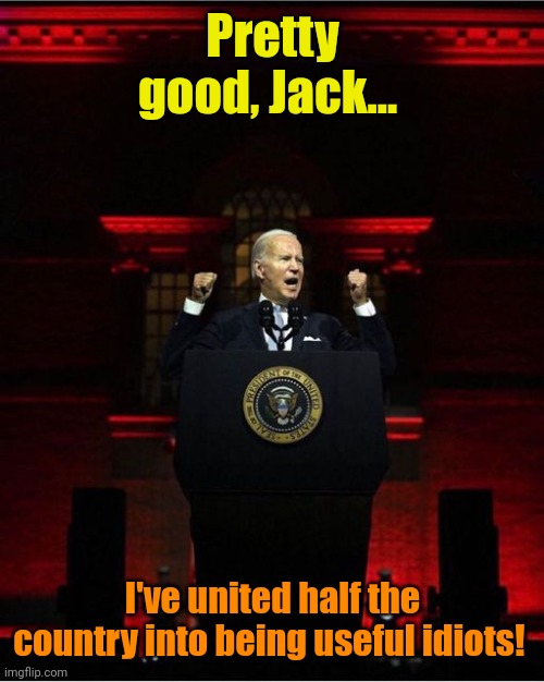 Biden Speech | Pretty good, Jack... I've united half the country into being useful idiots! | image tagged in biden speech | made w/ Imgflip meme maker