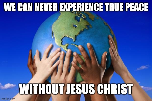 World peace | WE CAN NEVER EXPERIENCE TRUE PEACE; WITHOUT JESUS CHRIST | image tagged in world peace | made w/ Imgflip meme maker