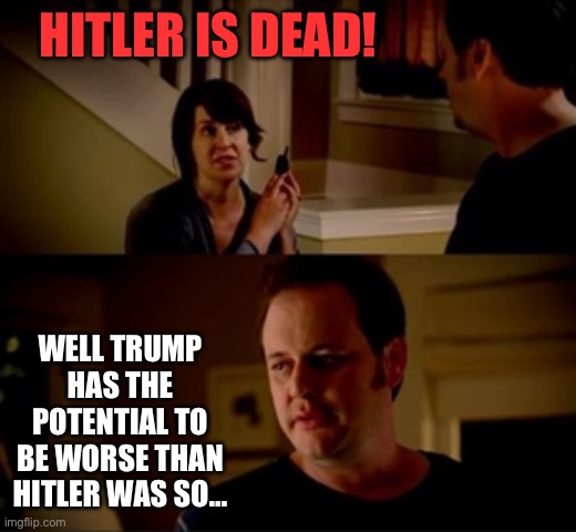 Jake from state farm | HITLER IS DEAD! WELL TRUMP HAS THE POTENTIAL TO BE WORSE THAN HITLER WAS SO… | image tagged in jake from state farm | made w/ Imgflip meme maker