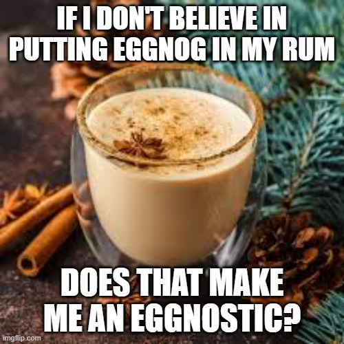 meme by Brad Christmas eggo-nostic | IF I DON'T BELIEVE IN PUTTING EGGNOG IN MY RUM; DOES THAT MAKE ME AN EGGNOSTIC? | image tagged in christmas | made w/ Imgflip meme maker