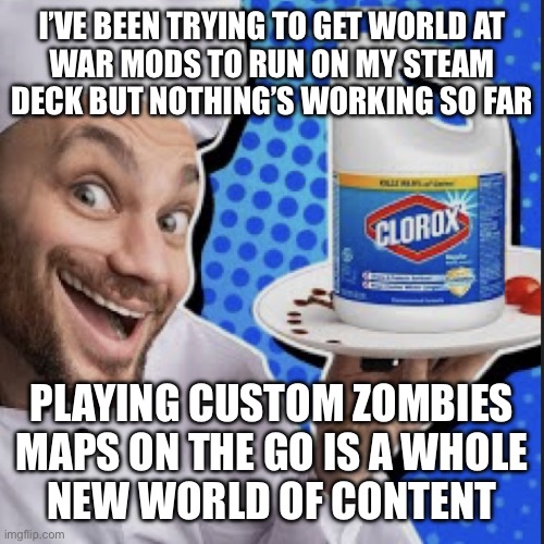 Chef serving clorox | I’VE BEEN TRYING TO GET WORLD AT
WAR MODS TO RUN ON MY STEAM
DECK BUT NOTHING’S WORKING SO FAR; PLAYING CUSTOM ZOMBIES MAPS ON THE GO IS A WHOLE
NEW WORLD OF CONTENT | image tagged in chef serving clorox | made w/ Imgflip meme maker
