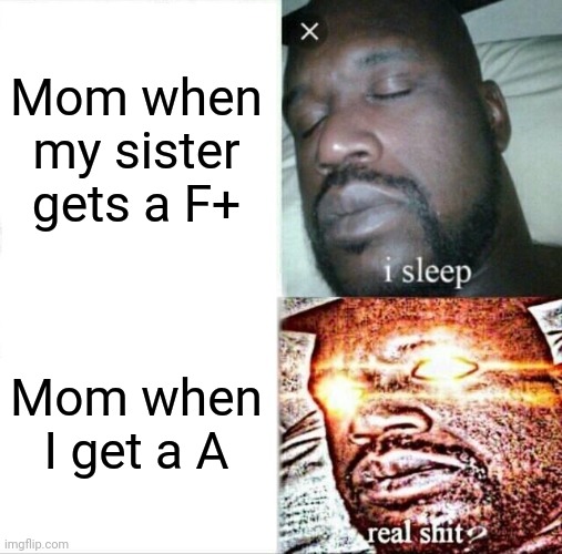Sleeping Shaq Meme | Mom when my sister gets a F+; Mom when I get a A | image tagged in memes,sleeping shaq | made w/ Imgflip meme maker