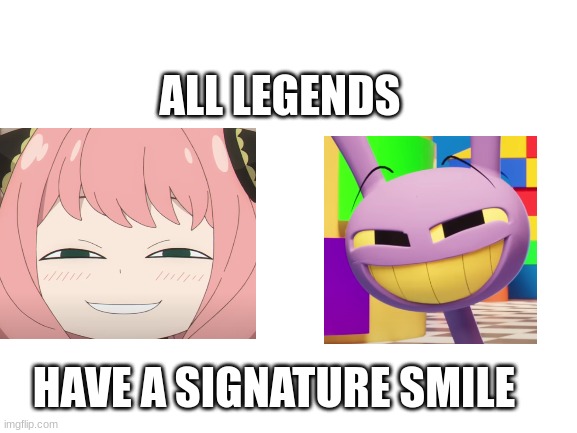 these slay queens <3 | ALL LEGENDS; HAVE A SIGNATURE SMILE | image tagged in the amazing digital circus,spy x family,memes,lol,why are you reading the tags,funni | made w/ Imgflip meme maker