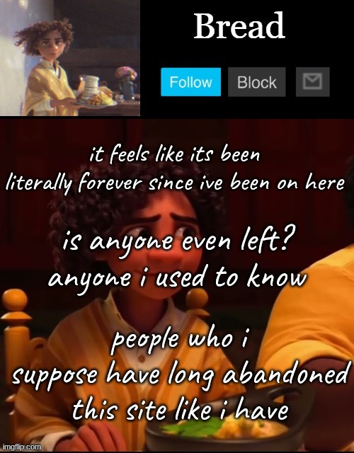 i barely recognize anything from this stream | it feels like its been literally forever since ive been on here; is anyone even left? anyone i used to know; people who i suppose have long abandoned this site like i have | image tagged in bread camilo temp ty yachi | made w/ Imgflip meme maker