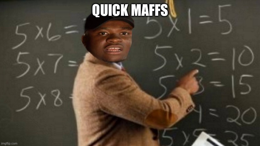 quick maths | QUICK MAFFS | image tagged in quick maths | made w/ Imgflip meme maker