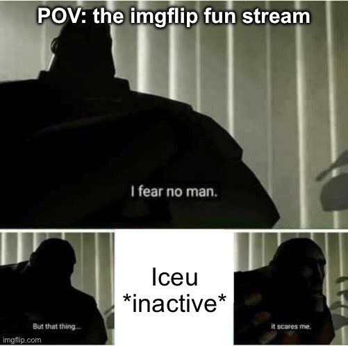The fun stream was mad different when Iceu was not uploading memes this weekend | POV: the imgflip fun stream; Iceu *inactive* | image tagged in i fear no man,memes,relatable memes,funny,funny memes,gifs | made w/ Imgflip meme maker