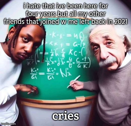 im dubm | i hate that ive been here for four years but all my other friends that joined w me left back in 2021; cries | image tagged in intelligence | made w/ Imgflip meme maker