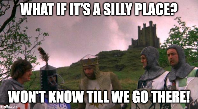 monty python tis a silly place | WHAT IF IT'S A SILLY PLACE? WON'T KNOW TILL WE GO THERE! | image tagged in monty python tis a silly place | made w/ Imgflip meme maker
