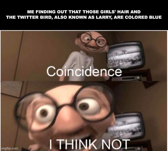 Coincidence, I THINK NOT | ME FINDING OUT THAT THOSE GIRLS' HAIR AND THE TWITTER BIRD, ALSO KNOWN AS LARRY, ARE COLORED BLUE | image tagged in coincidence i think not | made w/ Imgflip meme maker