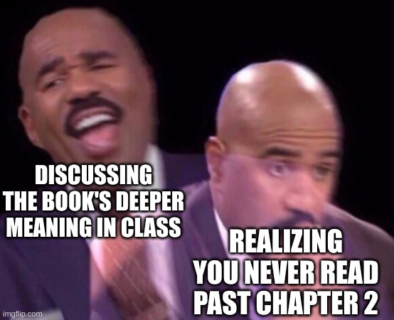 Steve Harvey Laughing Serious | DISCUSSING THE BOOK'S DEEPER MEANING IN CLASS; REALIZING YOU NEVER READ PAST CHAPTER 2 | image tagged in steve harvey laughing serious | made w/ Imgflip meme maker