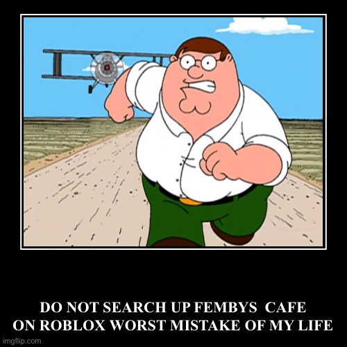 DO NOT SEARCH UP FEMBYS CAFE ON ROBLOX WORST MISTAKE OF MY LIFE DO NOT PLAY IT | DO NOT SEARCH UP FEMBYS  CAFE
ON ROBLOX WORST MISTAKE OF MY LIFE | image tagged in funny,demotivationals | made w/ Imgflip demotivational maker