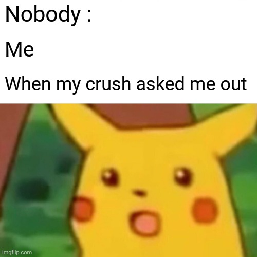 Surprised Pikachu | Nobody :; Me; When my crush asked me out | image tagged in memes,surprised pikachu | made w/ Imgflip meme maker