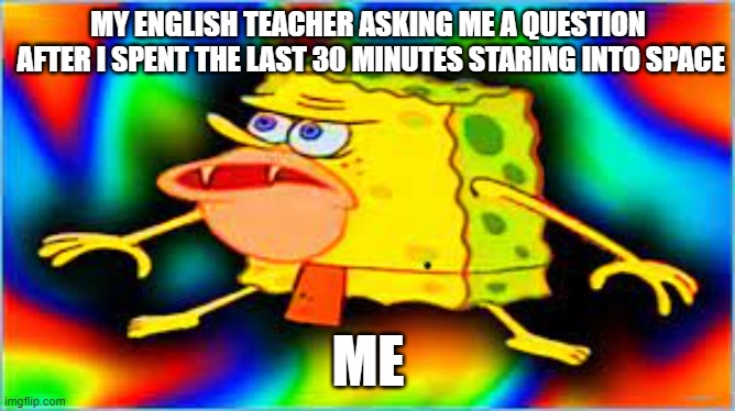 MY ENGLISH TEACHER ASKING ME A QUESTION
 AFTER I SPENT THE LAST 30 MINUTES STARING INTO SPACE; ME | made w/ Imgflip meme maker