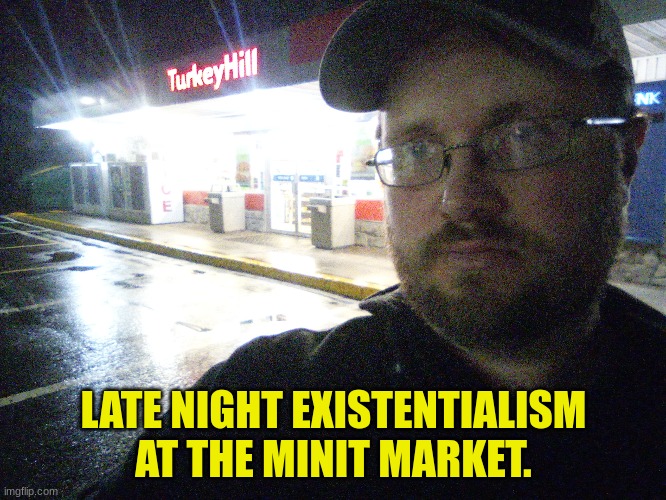 Midnight Market | LATE NIGHT EXISTENTIALISM AT THE MINIT MARKET. | image tagged in existentialism,turkey hill,philosophy,the light at the end of the long dark road,meaning of life | made w/ Imgflip meme maker