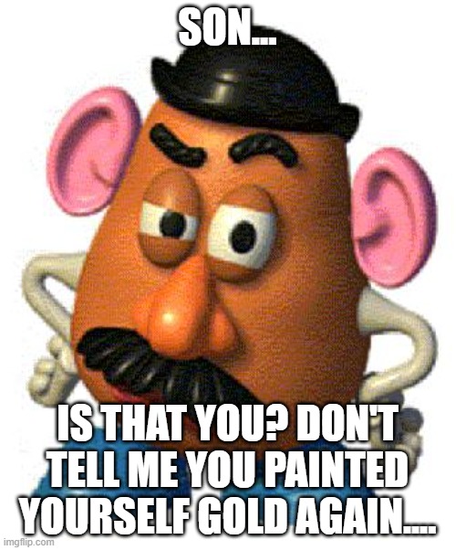 Mr Potato Head | SON... IS THAT YOU? DON'T TELL ME YOU PAINTED YOURSELF GOLD AGAIN.... | image tagged in mr potato head | made w/ Imgflip meme maker