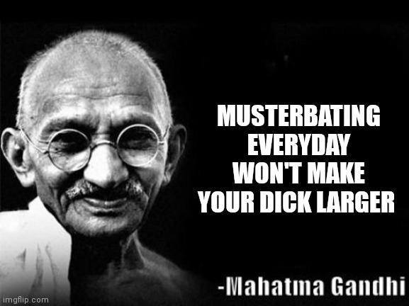 Mahatma Gandhi Rocks | MUSTERBATING EVERYDAY WON'T MAKE YOUR DICK LARGER | image tagged in mahatma gandhi rocks | made w/ Imgflip meme maker