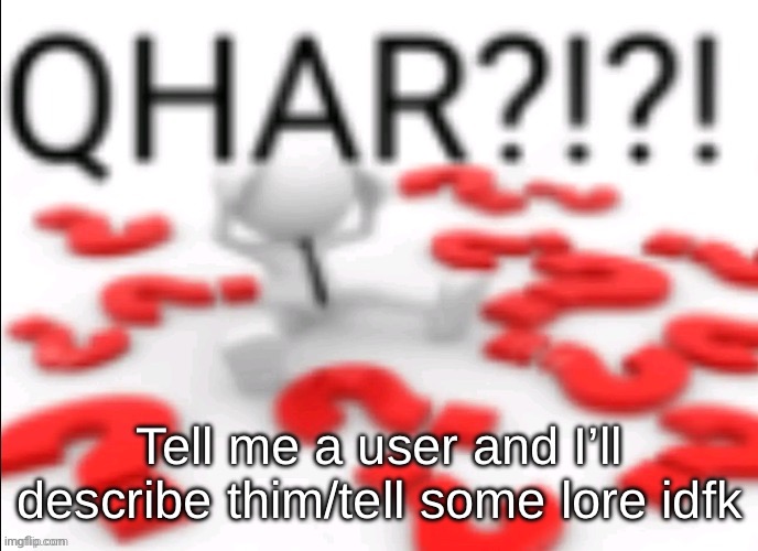 qhar | Tell me a user and I’ll describe thim/tell some lore idfk | image tagged in qhar | made w/ Imgflip meme maker