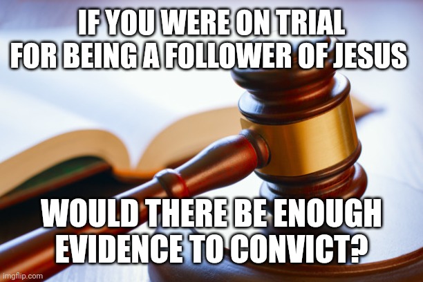 gavel | IF YOU WERE ON TRIAL FOR BEING A FOLLOWER OF JESUS; WOULD THERE BE ENOUGH EVIDENCE TO CONVICT? | image tagged in gavel | made w/ Imgflip meme maker