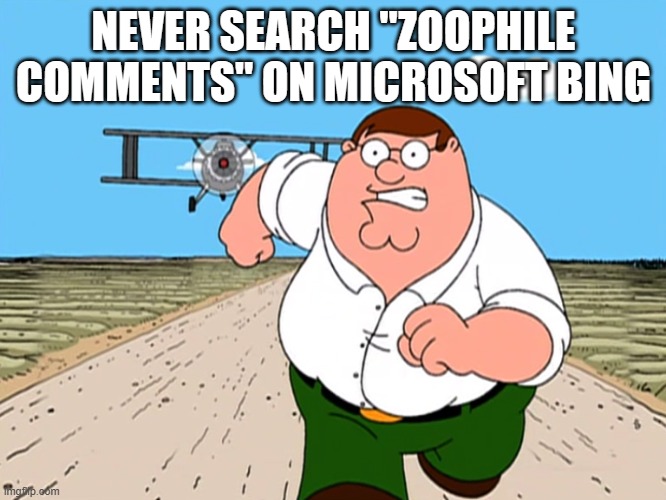 Peter Griffin running away | NEVER SEARCH "ZOOPHILE COMMENTS" ON MICROSOFT BING | image tagged in peter griffin running away from zoophiles | made w/ Imgflip meme maker