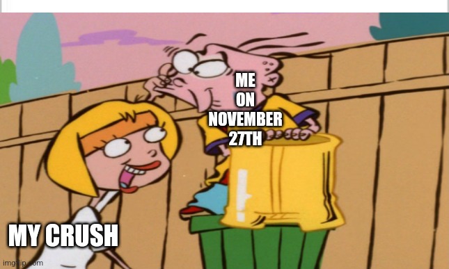ME ON NOVEMBER 27TH; MY CRUSH | image tagged in white background,no nut november,nnn | made w/ Imgflip meme maker