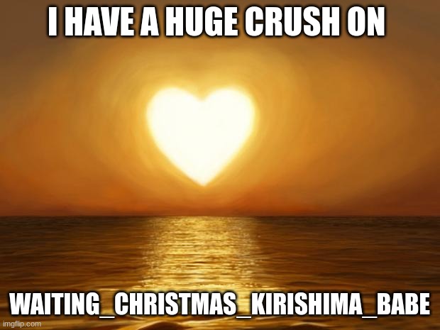 Love | I HAVE A HUGE CRUSH ON; WAITING_CHRISTMAS_KIRISHIMA_BABE | image tagged in love | made w/ Imgflip meme maker
