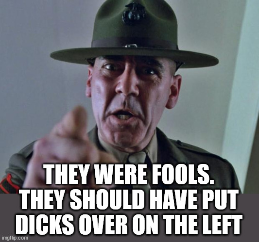 Drill Sergeant | THEY WERE FOOLS.
THEY SHOULD HAVE PUT DICKS OVER ON THE LEFT | image tagged in drill sergeant | made w/ Imgflip meme maker