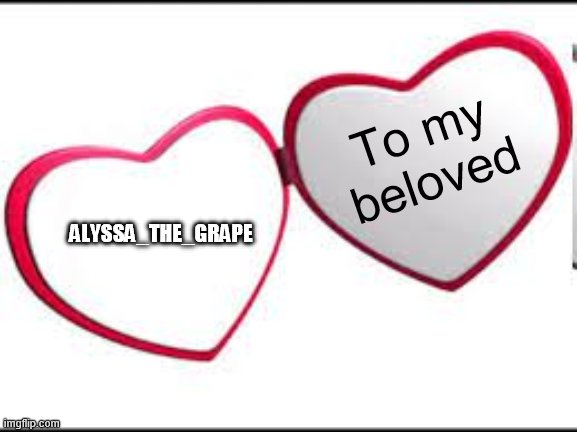 My beloved | To my beloved ALYSSA_THE_GRAPE | image tagged in my beloved | made w/ Imgflip meme maker