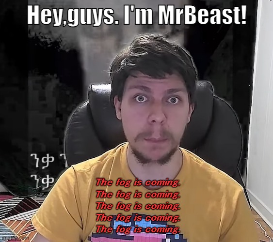 The fog is coming... | Hey,guys. I'm MrBeast! The fog is coming.
The fog is coming.
The fog is coming.
The fog is coming.
The fog is coming. | image tagged in mr beast the fog is coming | made w/ Imgflip meme maker