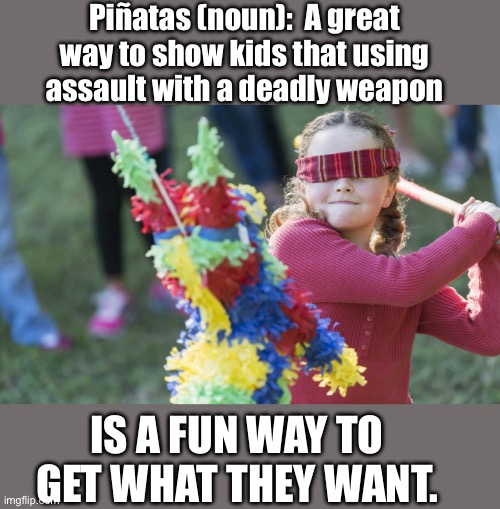 Pinata | Piñatas (noun):  A great way to show kids that using assault with a deadly weapon; IS A FUN WAY TO GET WHAT THEY WANT. | image tagged in dark humor | made w/ Imgflip meme maker