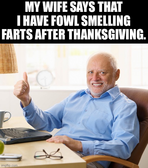 Fowl | MY WIFE SAYS THAT I HAVE FOWL SMELLING FARTS AFTER THANKSGIVING. | image tagged in hide the pain harold | made w/ Imgflip meme maker