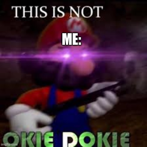 This is not okie dokie | ME: | image tagged in this is not okie dokie | made w/ Imgflip meme maker