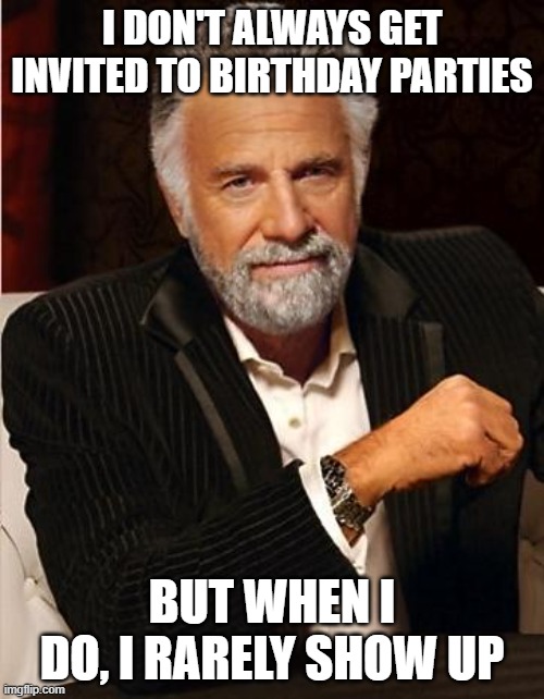 It do be like that | I DON'T ALWAYS GET INVITED TO BIRTHDAY PARTIES; BUT WHEN I DO, I RARELY SHOW UP | image tagged in i don't always | made w/ Imgflip meme maker