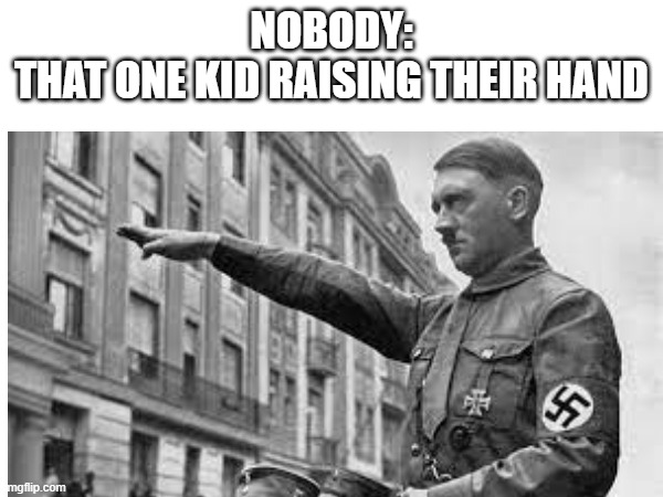 Pretend this is a funny caption | NOBODY:
THAT ONE KID RAISING THEIR HAND | image tagged in funny,nazi,memes | made w/ Imgflip meme maker